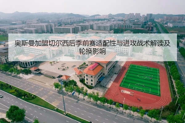 奥斯曼加盟切尔西后季前赛适配性与进攻战术解读及轮换影响
