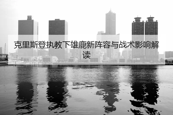 克里斯登执教下雄鹿新阵容与战术影响解读
