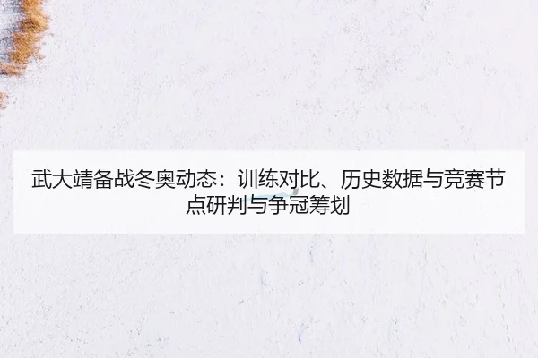 武大靖备战冬奥动态：训练对比、历史数据与竞赛节点研判与争冠筹划